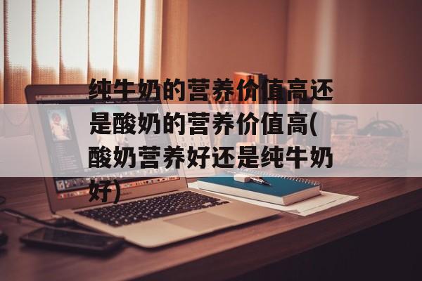 纯牛奶的营养价值高还是酸奶的营养价值高(酸奶营养好还是纯牛奶好)-第1张图片-