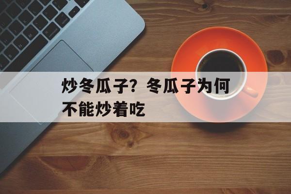炒冬瓜子？冬瓜子为何不能炒着吃-第1张图片-