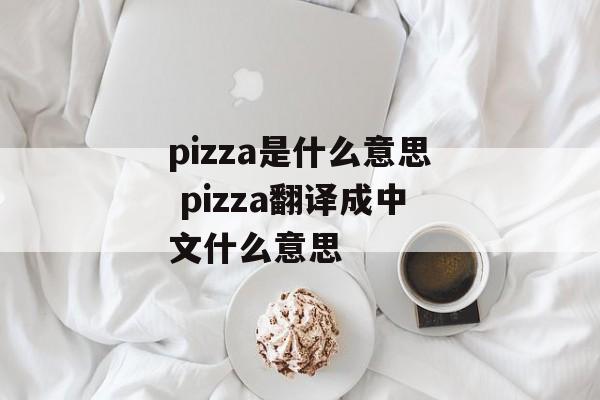 pizza是什么意思 pizza翻译成中文什么意思-第1张图片-