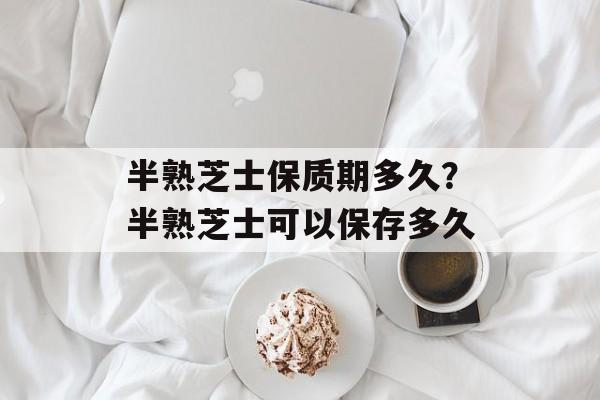 半熟芝士保质期多久？半熟芝士可以保存多久-第1张图片-