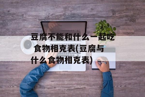 豆腐不能和什么一起吃 食物相克表(豆腐与什么食物相克表)-第1张图片-