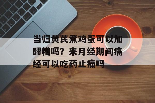 当归黄芪煮鸡蛋可以加醪糟吗？来月经期间痛经可以吃药止痛吗-第1张图片-