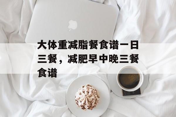 大体重减脂餐食谱一日三餐，减肥早中晚三餐食谱-第1张图片-