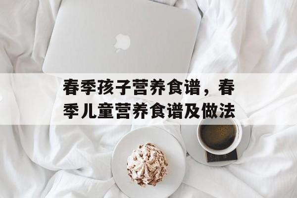 春季孩子营养食谱，春季儿童营养食谱及做法-第1张图片-