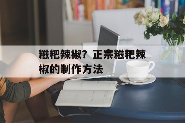 糍粑辣椒？正宗糍粑辣椒的制作方法-第1张图片-
