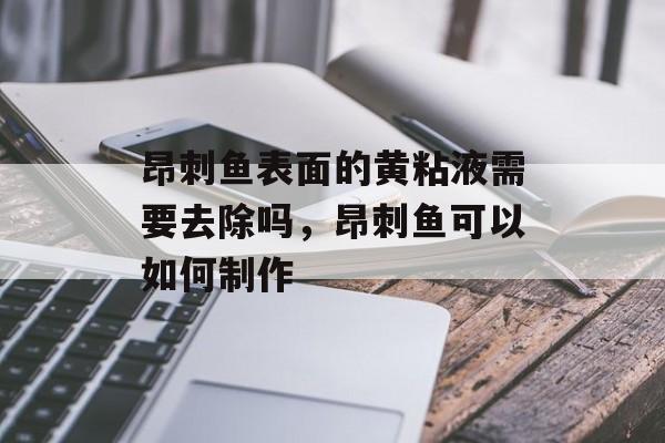 昂刺鱼表面的黄粘液需要去除吗，昂刺鱼可以如何制作-第1张图片-