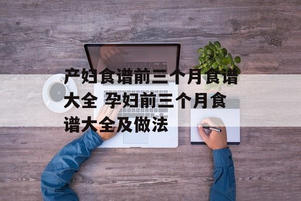 产妇食谱前三个月食谱大全 孕妇前三个月食谱大全及做法-第1张图片-