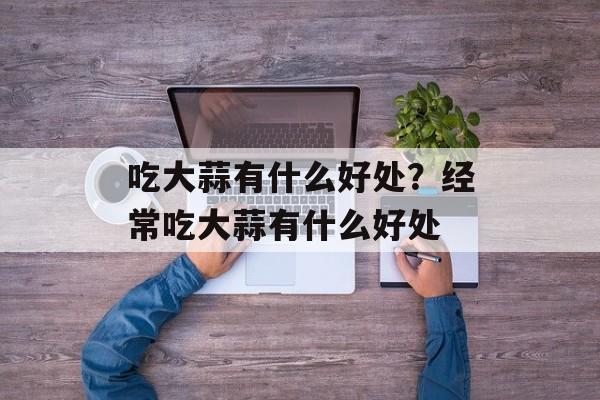 吃大蒜有什么好处？经常吃大蒜有什么好处-第1张图片-