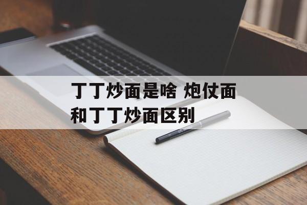 丁丁炒面是啥 炮仗面和丁丁炒面区别-第1张图片-