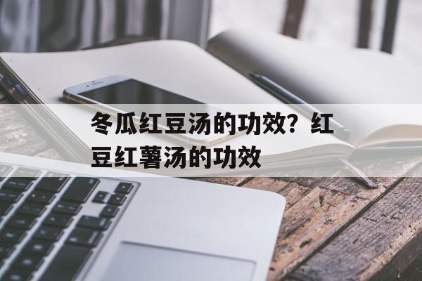冬瓜红豆汤的功效？红豆红薯汤的功效-第1张图片-