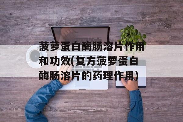 菠萝蛋白酶肠溶片作用和功效(复方菠萝蛋白酶肠溶片的药理作用)-第1张图片-