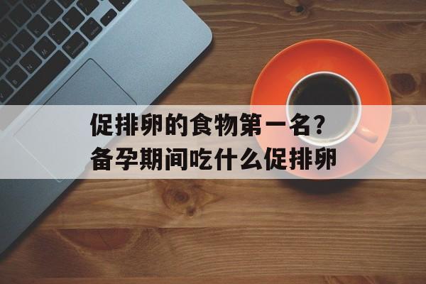 促排卵的食物第一名？备孕期间吃什么促排卵-第1张图片-