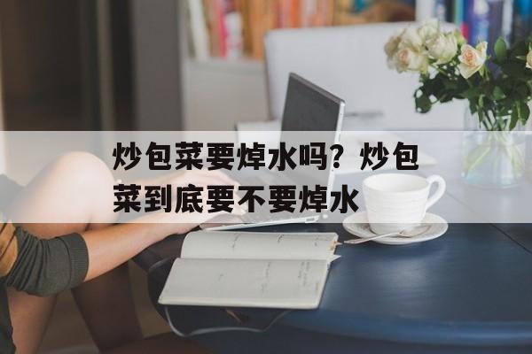 炒包菜要焯水吗？炒包菜到底要不要焯水-第1张图片-