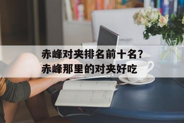 赤峰对夹排名前十名？赤峰那里的对夹好吃-第1张图片-