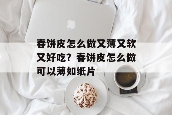 春饼皮怎么做又薄又软又好吃？春饼皮怎么做可以薄如纸片-第1张图片-