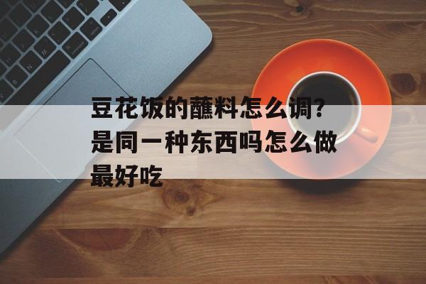 豆花饭的蘸料怎么调？是同一种东西吗怎么做最好吃-第1张图片-