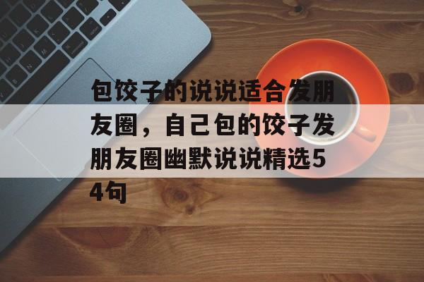 包饺子的说说适合发朋友圈，自己包的饺子发朋友圈幽默说说精选54句-第1张图片-