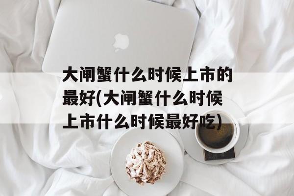 大闸蟹什么时候上市的最好(大闸蟹什么时候上市什么时候最好吃)-第1张图片-