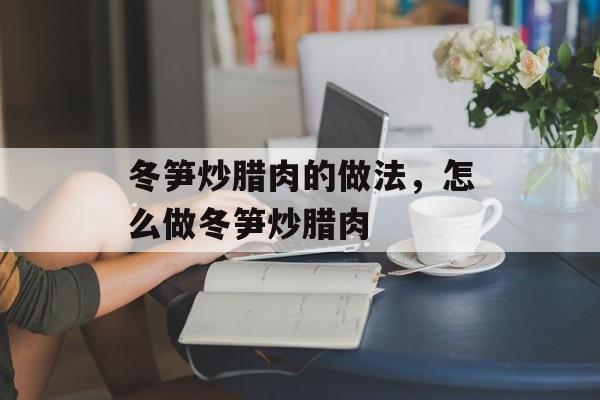 冬笋炒腊肉的做法，怎么做冬笋炒腊肉-第1张图片-