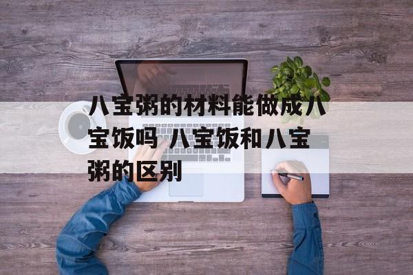 八宝粥的材料能做成八宝饭吗 八宝饭和八宝粥的区别-第1张图片-
