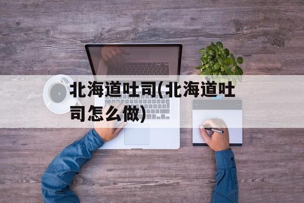 北海道吐司(北海道吐司怎么做)-第1张图片-