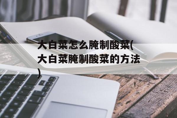 大白菜怎么腌制酸菜(大白菜腌制酸菜的方法)-第1张图片-