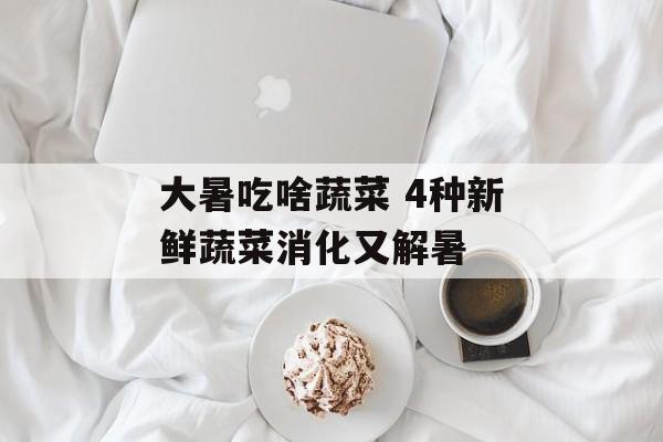 大暑吃啥蔬菜 4种新鲜蔬菜消化又解暑-第1张图片-