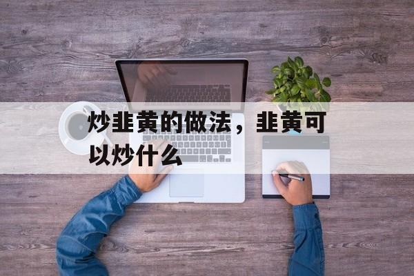 炒韭黄的做法，韭黄可以炒什么-第1张图片-