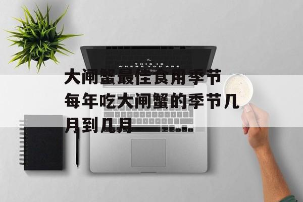 大闸蟹最佳食用季节 每年吃大闸蟹的季节几月到几月-第1张图片-