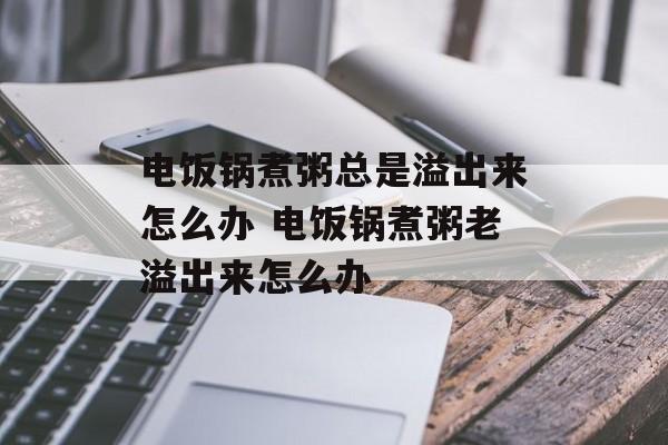 电饭锅煮粥总是溢出来怎么办 电饭锅煮粥老溢出来怎么办-第1张图片-