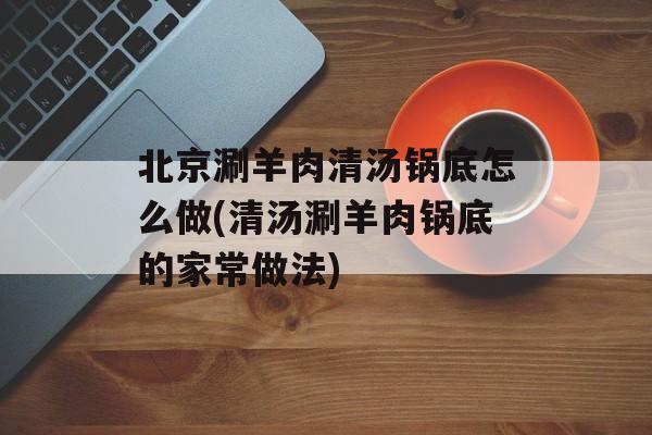 北京涮羊肉清汤锅底怎么做(清汤涮羊肉锅底的家常做法)-第1张图片-
