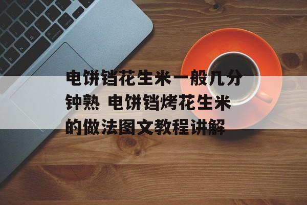 电饼铛花生米一般几分钟熟 电饼铛烤花生米的做法图文教程讲解-第1张图片-