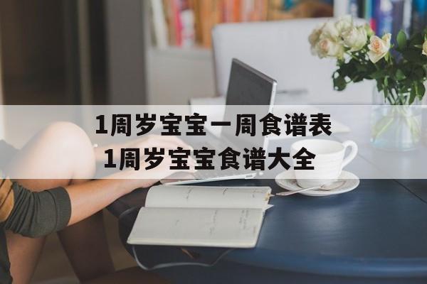 1周岁宝宝一周食谱表 1周岁宝宝食谱大全-第1张图片-