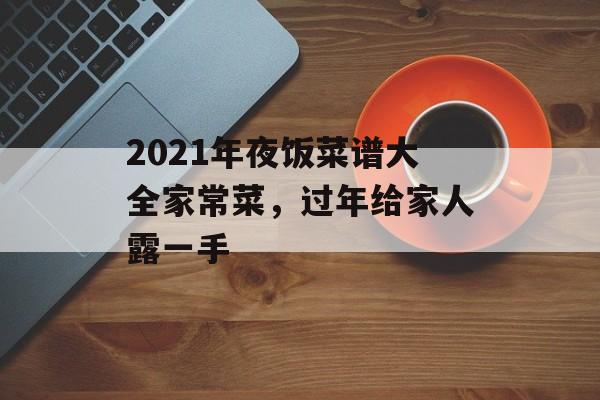 2021年夜饭菜谱大全家常菜，过年给家人露一手-第1张图片-
