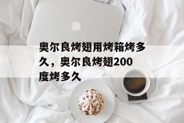 奥尔良烤翅用烤箱烤多久，奥尔良烤翅200度烤多久-第1张图片-