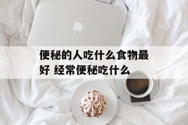 便秘的人吃什么食物最好 经常便秘吃什么-第1张图片-