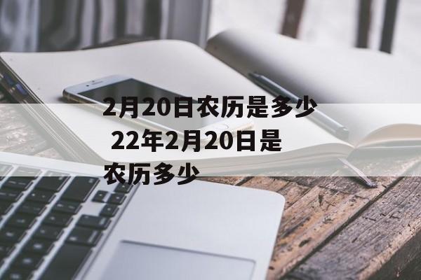 2月20日农历是多少 22年2月20日是农历多少-第1张图片-