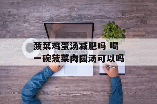 菠菜鸡蛋汤减肥吗 喝一碗菠菜肉圆汤可以吗-第1张图片-