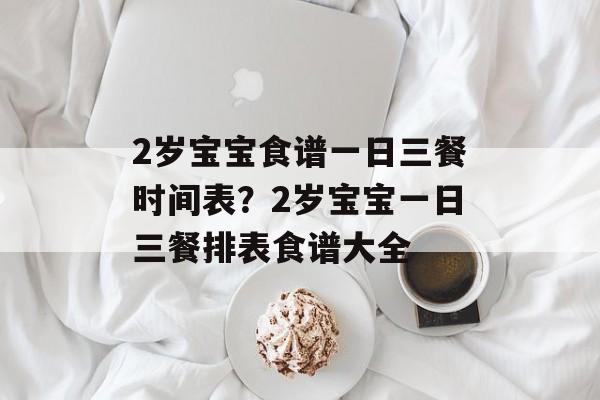 2岁宝宝食谱一日三餐时间表？2岁宝宝一日三餐排表食谱大全-第1张图片-