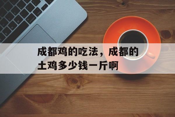 成都鸡的吃法，成都的土鸡多少钱一斤啊-第1张图片-