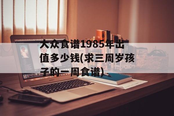 大众食谱1985年出值多少钱(求三周岁孩子的一周食谱)-第1张图片-