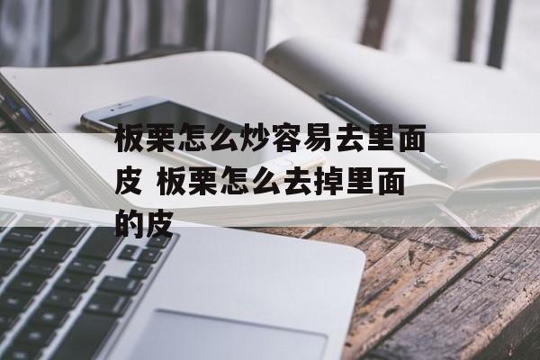 板栗怎么炒容易去里面皮 板栗怎么去掉里面的皮-第1张图片-