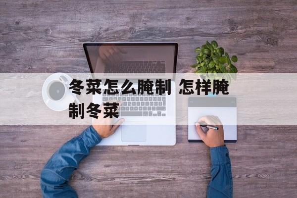 冬菜怎么腌制 怎样腌制冬菜-第1张图片-