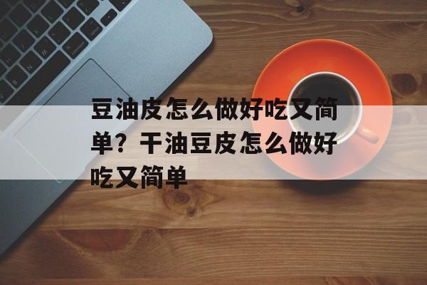 豆油皮怎么做好吃又简单？干油豆皮怎么做好吃又简单-第1张图片-