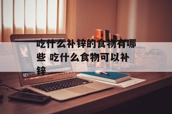 吃什么补锌的食物有哪些 吃什么食物可以补锌-第1张图片-