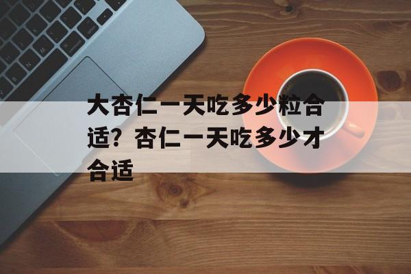 大杏仁一天吃多少粒合适？杏仁一天吃多少才合适-第1张图片-