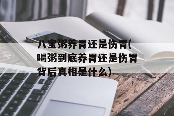 八宝粥养胃还是伤胃(喝粥到底养胃还是伤胃背后真相是什么)-第1张图片-