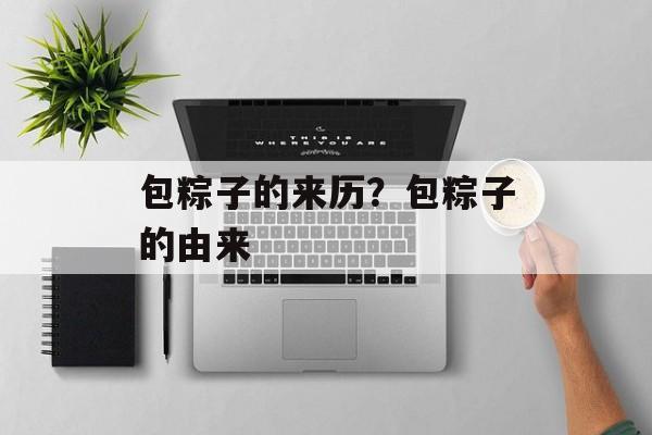 包粽子的来历？包粽子的由来-第1张图片-