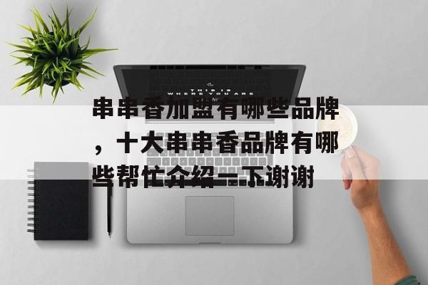串串香加盟有哪些品牌，十大串串香品牌有哪些帮忙介绍一下谢谢-第1张图片-