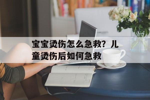 宝宝烫伤怎么急救？儿童烫伤后如何急救-第1张图片-